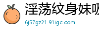 淫荡纹身妹吸吮男优手指发骚，被操得欲仙欲死！国产自拍